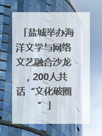 盐城举办海洋文学与网络文艺融合沙龙，200人共话“文化破圈”