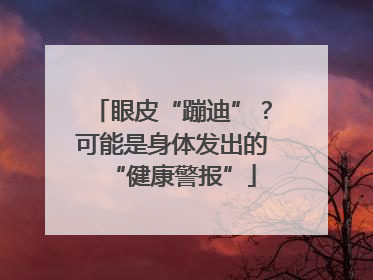 眼皮“蹦迪”？可能是身体发出的“健康警报”
