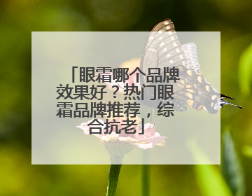 眼霜哪个品牌效果好？热门眼霜品牌推荐，综合抗老