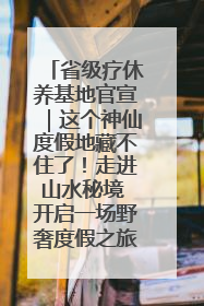 省级疗休养基地官宣｜这个神仙度假地藏不住了！走进山水秘境 开启一场野奢度假之旅！