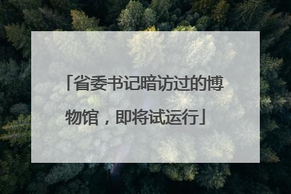 省委书记暗访过的博物馆，即将试运行