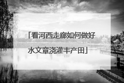 看河西走廊如何做好水文章浇灌丰产田