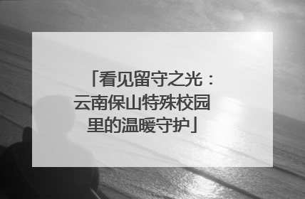 看见留守之光：云南保山特殊校园里的温暖守护