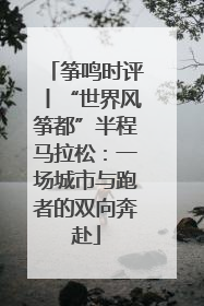 筝鸣时评丨“世界风筝都”半程马拉松：一场城市与跑者的双向奔赴