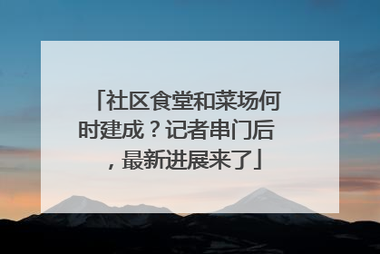 社区食堂和菜场何时建成？记者串门后，最新进展来了
