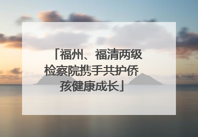 福州、福清两级检察院携手共护侨孩健康成长