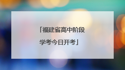 福建省高中阶段学考今日开考