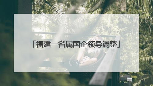 福建一省属国企领导调整
