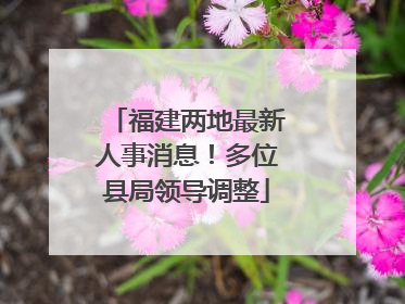 福建两地最新人事消息！多位县局领导调整