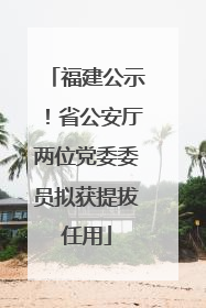 福建公示！省公安厅两位党委委员拟获提拔任用