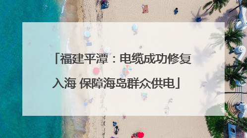 福建平潭：电缆成功修复入海 保障海岛群众供电