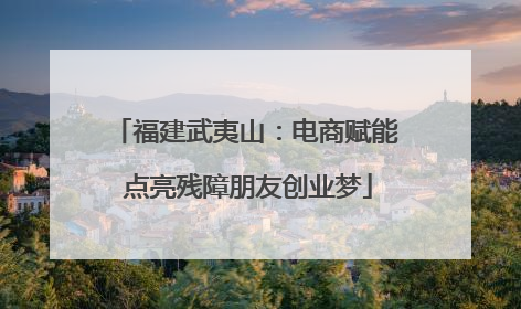 福建武夷山：电商赋能 点亮残障朋友创业梦