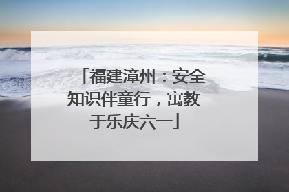 福建漳州：安全知识伴童行，寓教于乐庆六一