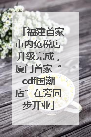 福建首家市内免税店升级完成，厦门首家“cdf国潮店”在旁同步开业