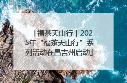 福茶天山行｜2025年“福茶天山行”系列活动在昌吉州启动