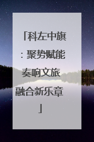 科左中旗：聚势赋能 奏响文旅融合新乐章