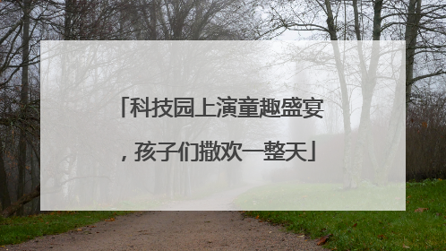 科技园上演童趣盛宴，孩子们撒欢一整天