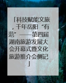 科技赋能文旅，千年岳阳“有范”——第四届湖南旅游发展大会开幕式暨文化旅游推介会侧记