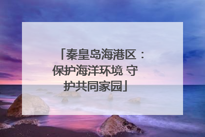 秦皇岛海港区：保护海洋环境 守护共同家园