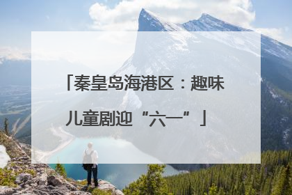 秦皇岛海港区：趣味儿童剧迎“六一”