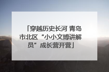 穿越历史长河 青岛市北区“小小文博讲解员”成长营开营