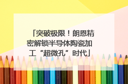 突破极限！朗恩精密解锁半导体陶瓷加工“超微孔”时代