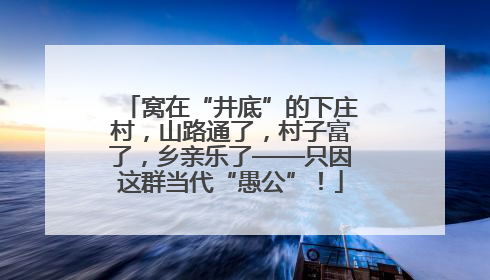 窝在“井底”的下庄村，山路通了，村子富了，乡亲乐了——只因这群当代“愚公”！