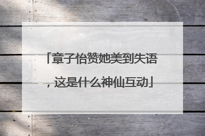 章子怡赞她美到失语，这是什么神仙互动