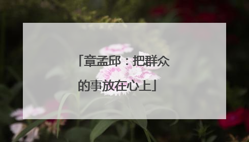 章孟邱：把群众的事放在心上