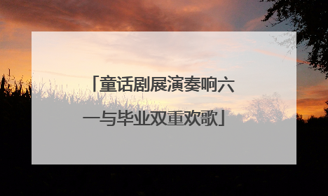 童话剧展演奏响六一与毕业双重欢歌