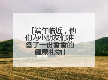 端午临近，他们为小朋友们准备了一份香香的健康礼物