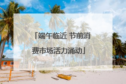 端午临近 节前消费市场活力涌动