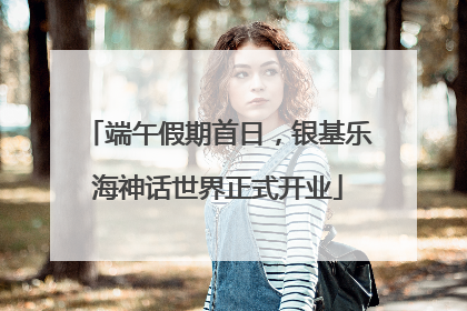 端午假期首日，银基乐海神话世界正式开业