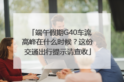 端午假期G40车流高峰在什么时候？这份交通出行提示请查收