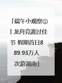 端午小观察①丨龙舟竞渡过佳节 假期首日889.93万人次游湖南