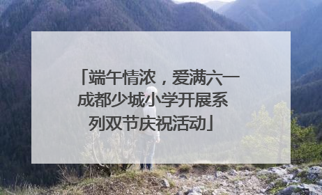 端午情浓，爱满六一 成都少城小学开展系列双节庆祝活动