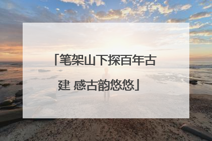 笔架山下探百年古建 感古韵悠悠