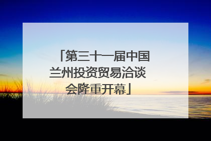 第三十一届中国兰州投资贸易洽谈会隆重开幕