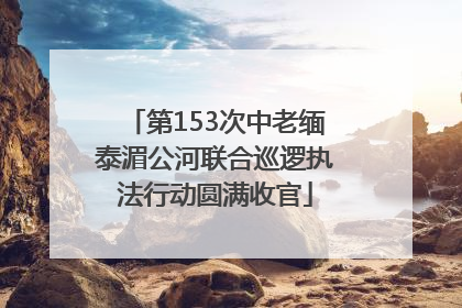 第153次中老缅泰湄公河联合巡逻执法行动圆满收官
