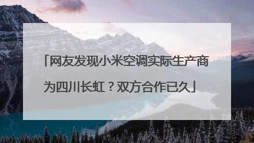 网友发现小米空调实际生产商为四川长虹？双方合作已久