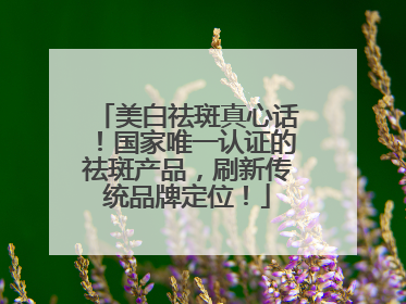 美白祛斑真心话！国家唯一认证的祛斑产品，刷新传统品牌定位！