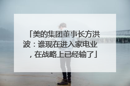 美的集团董事长方洪波：谁现在进入家电业，在战略上已经输了