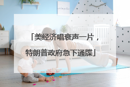 美经济唱衰声一片，特朗普政府急下通牒