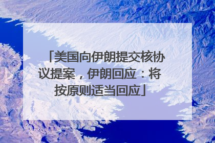 美国向伊朗提交核协议提案，伊朗回应：将按原则适当回应