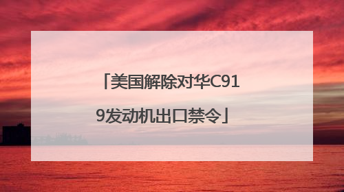 美国解除对华C919发动机出口禁令