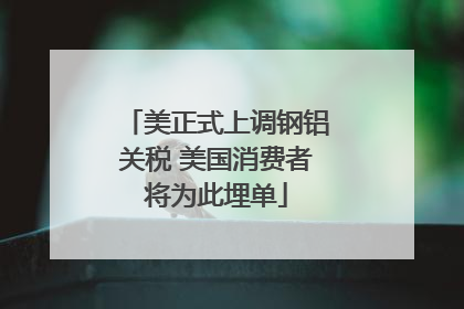 美正式上调钢铝关税 美国消费者将为此埋单