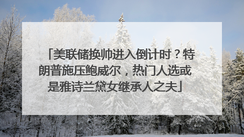 美联储换帅进入倒计时？特朗普施压鲍威尔，热门人选或是雅诗兰黛女继承人之夫