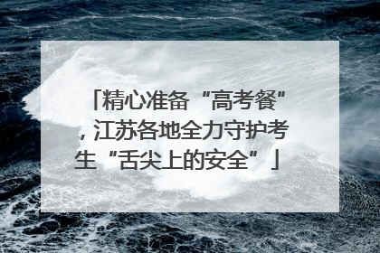 精心准备“高考餐”，江苏各地全力守护考生“舌尖上的安全”