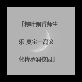 粽叶飘香师生乐 灵宝一高文化传承润校园
