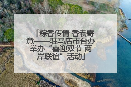 粽香传情 香囊寄意——驻马店市台办举办“喜迎双节 两岸联谊”活动